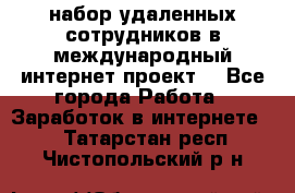набор удаленных сотрудников в международный интернет-проект  - Все города Работа » Заработок в интернете   . Татарстан респ.,Чистопольский р-н